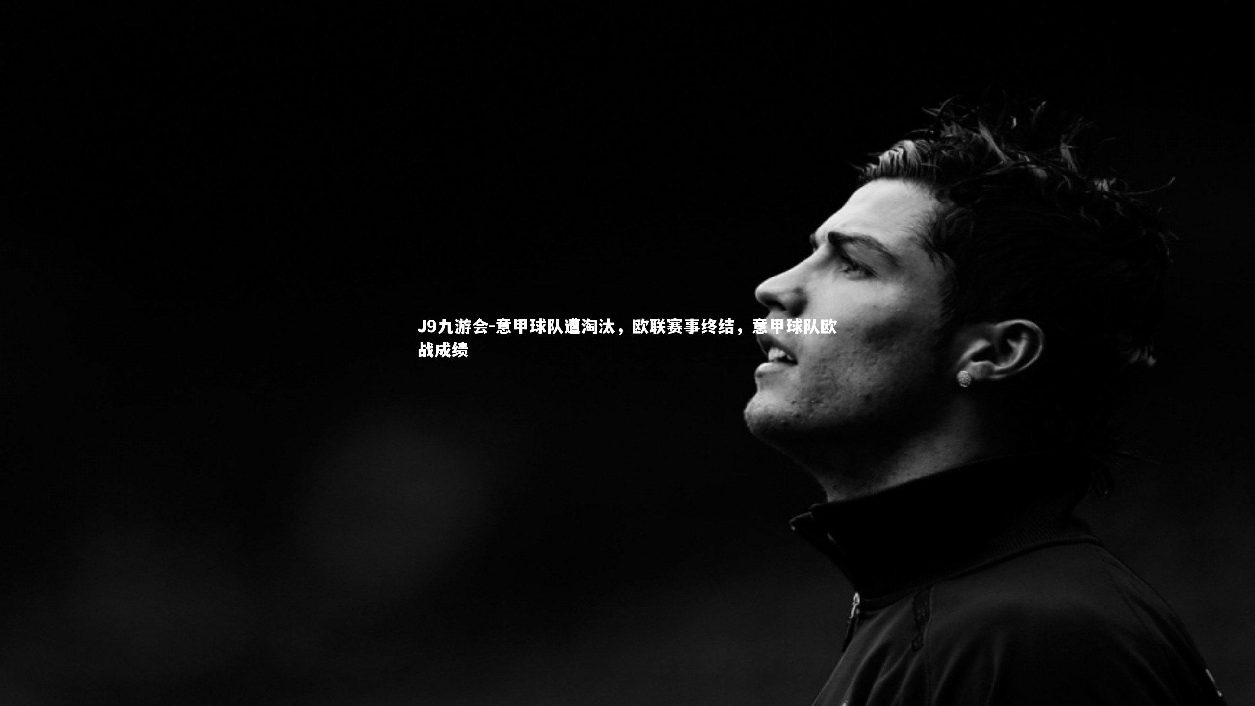 J9九游会-意甲球队遭淘汰，欧联赛事终结，意甲球队欧战成绩