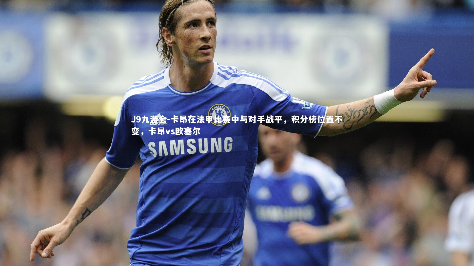 J9九游会-卡昂在法甲比赛中与对手战平，积分榜位置不变，卡昂vs欧塞尔