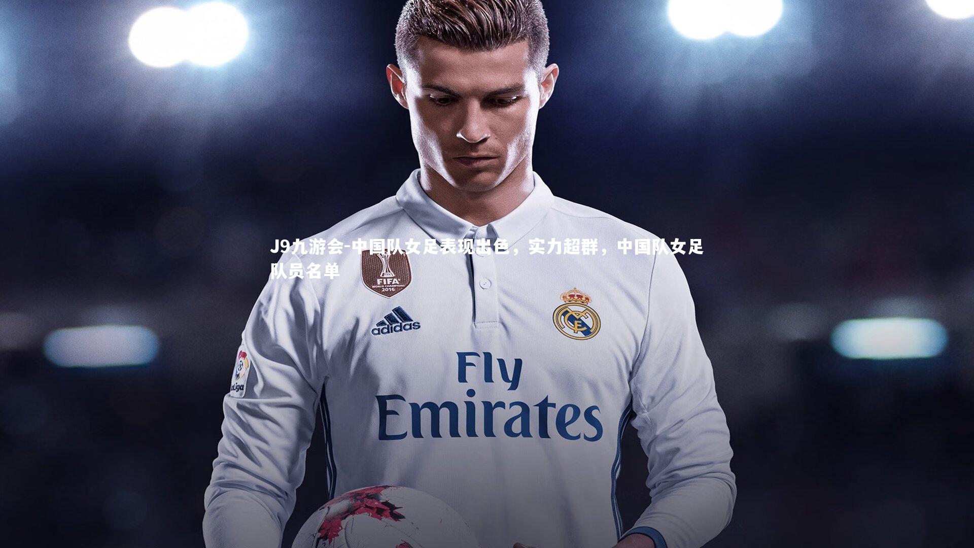 J9九游会-中国队女足表现出色，实力超群，中国队女足队员名单