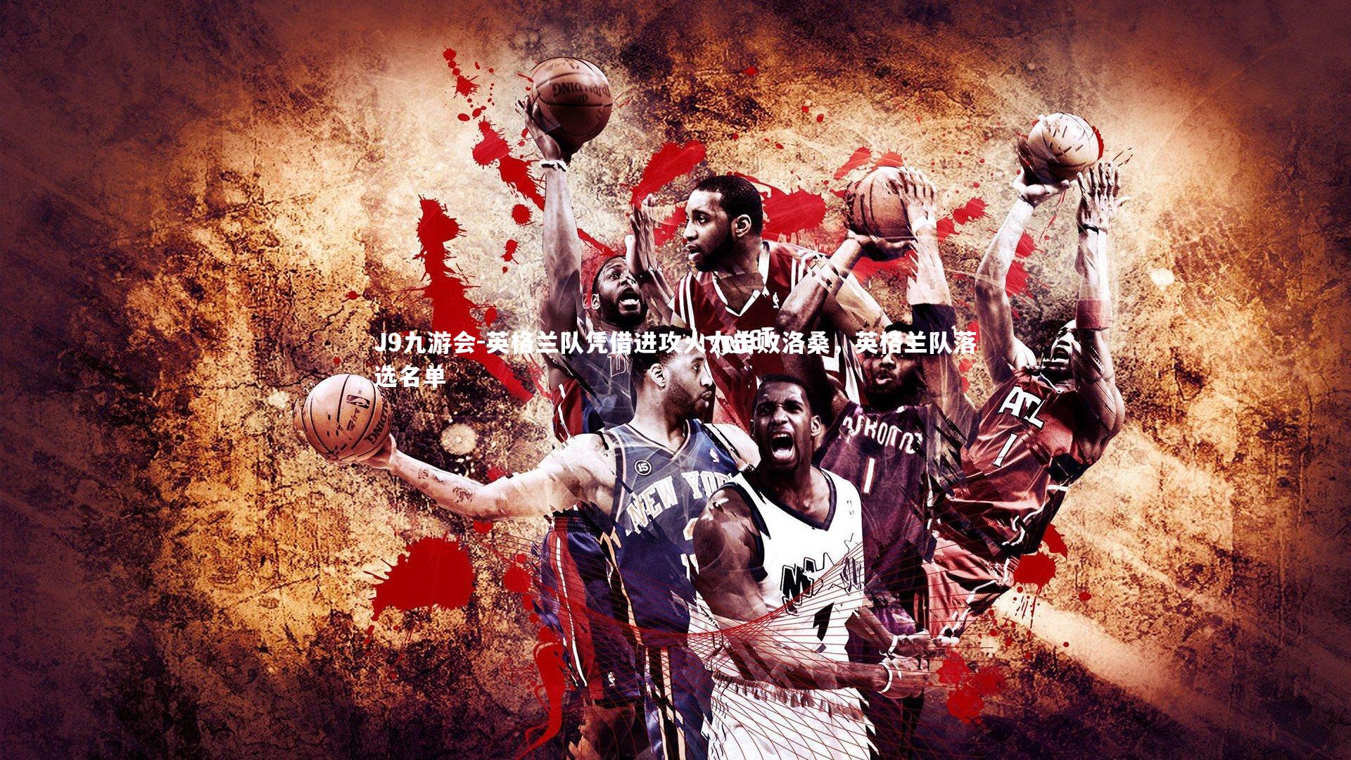 J9九游会-英格兰队凭借进攻火力击败洛桑，英格兰队落选名单