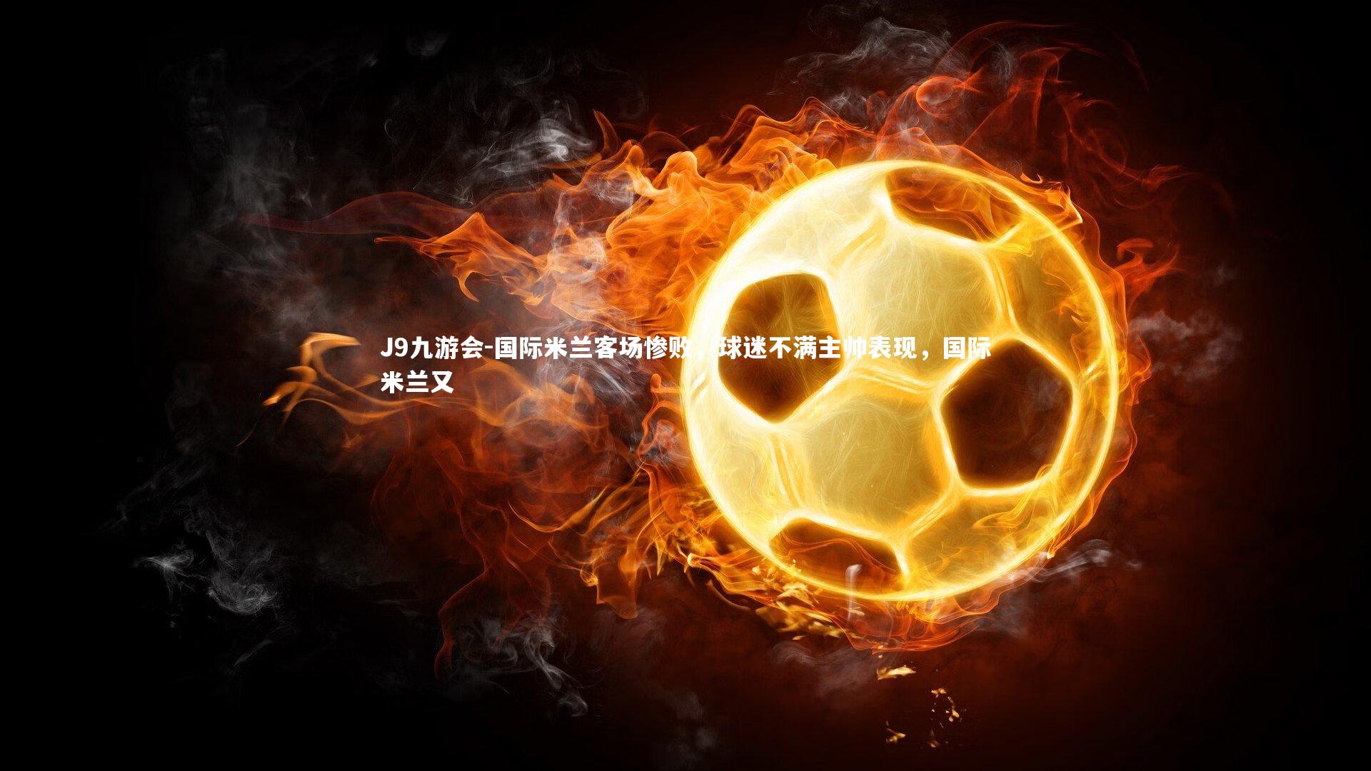 J9九游会-国际米兰客场惨败，球迷不满主帅表现，国际米兰又