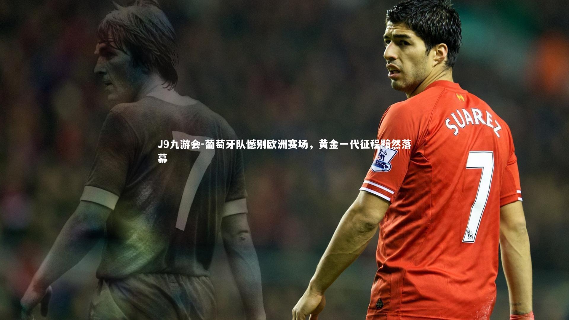 J9九游会-葡萄牙队憾别欧洲赛场，黄金一代征程黯然落幕