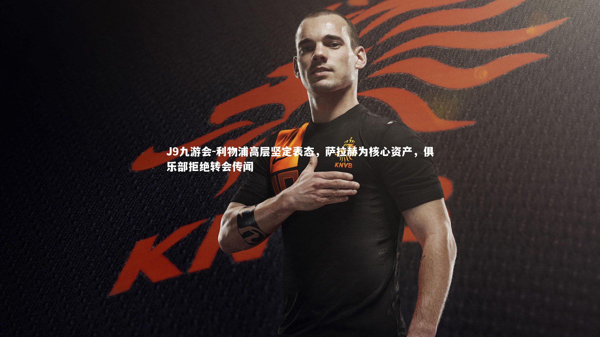 J9九游会-利物浦高层坚定表态，萨拉赫为核心资产，俱乐部拒绝转会传闻
