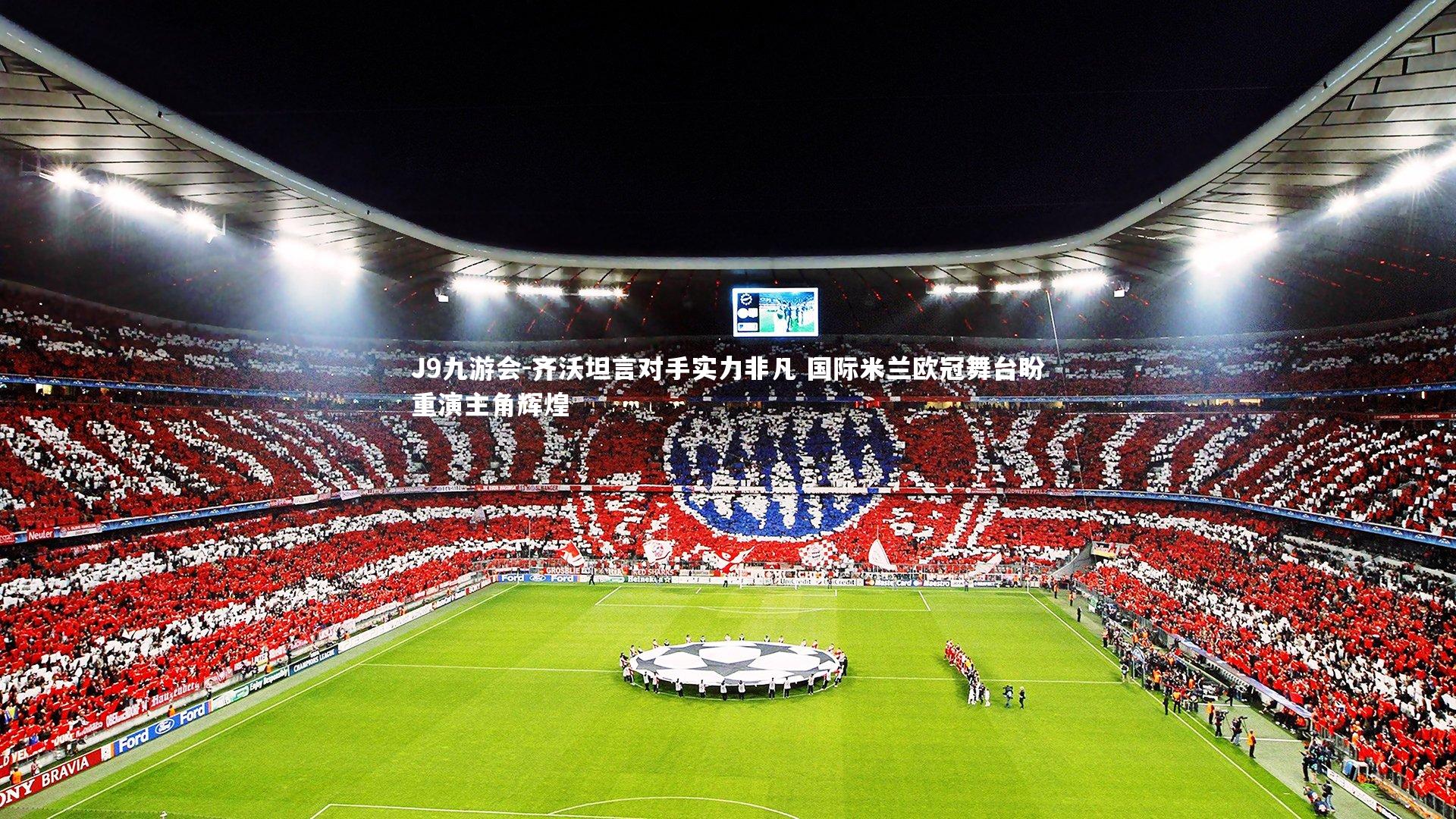 齐沃坦言对手实力非凡 国际米兰欧冠舞台盼重演主角辉煌